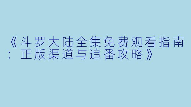《斗罗大陆全集免费观看指南：正版渠道与追番攻略》