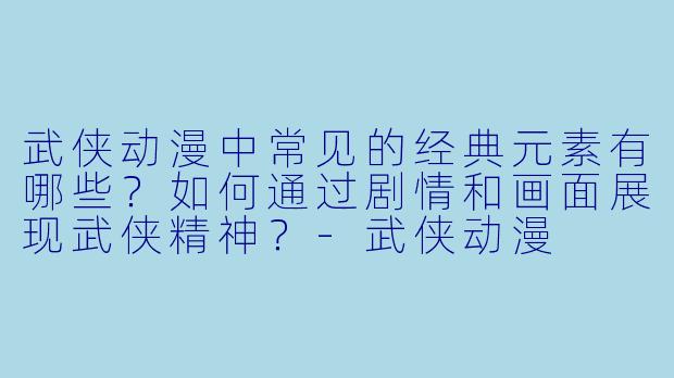 武侠动漫中常见的经典元素有哪些?如何通过剧情和画面展现武侠精神?