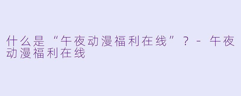 什么是“午夜动漫福利在线”？-午夜动漫福利在线