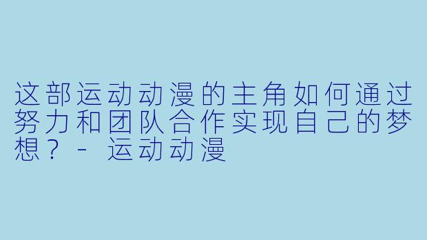 这部运动动漫的主角如何通过努力和团队合作实现自己的梦想？-运动动漫