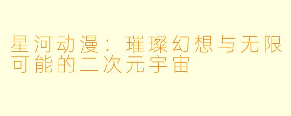 星河动漫：璀璨幻想与无限可能的二次元宇宙
