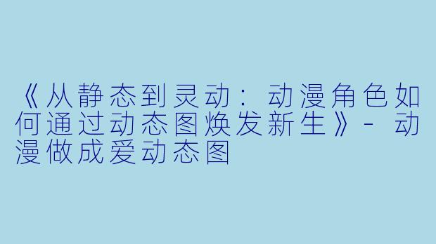 《从静态到灵动：动漫角色如何通过动态图焕发新生》-动漫做成爱动态图