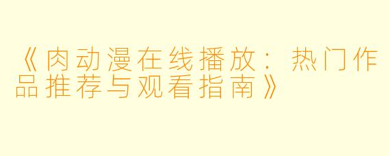 《肉动漫在线播放：热门作品推荐与观看指南》