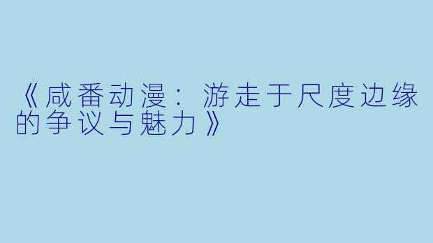 《咸番动漫：游走于尺度边缘的争议与魅力》