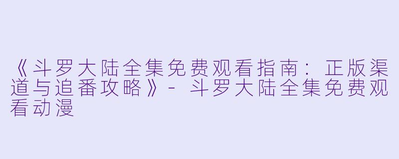 《斗罗大陆全集免费观看指南：正版渠道与追番攻略》-斗罗大陆全集免费观看动漫
