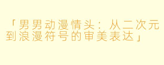 「男男动漫情头：从二次元到浪漫符号的审美表达」