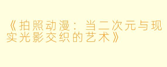 《拍照动漫：当二次元与现实光影交织的艺术》