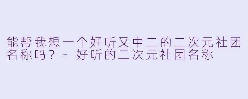 能帮我想一个好听又中二的二次元社团名称吗？-好听的二次元社团名称
