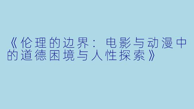 《伦理的边界：电影与动漫中的道德困境与人性探索》