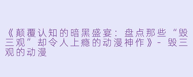 《颠覆认知的暗黑盛宴：盘点那些“毁三观”却令人上瘾的动漫神作》-毁三观的动漫