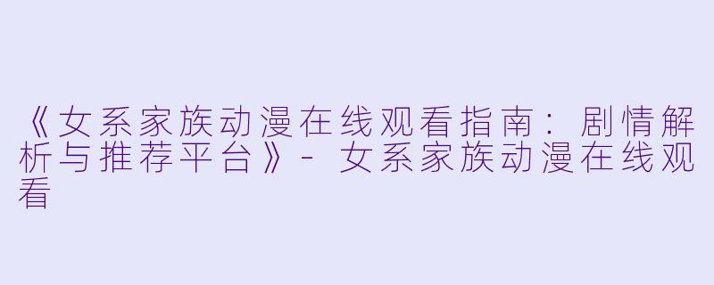《女系家族动漫在线观看指南：剧情解析与推荐平台》-女系家族动漫在线观看