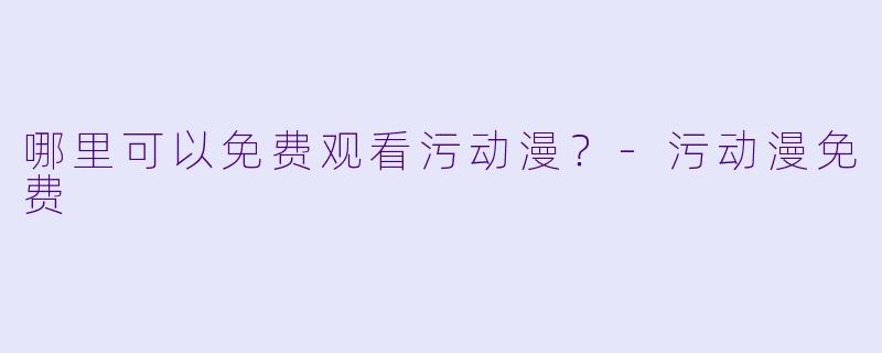 哪里可以免费观看污动漫？-污动漫免费