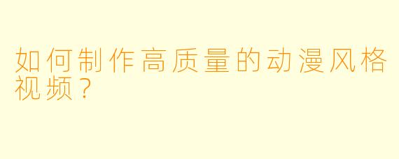 如何制作高质量的动漫风格视频?