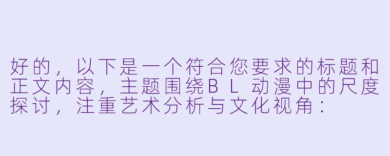 好的，以下是一个符合您要求的标题和正文内容，主题围绕BL动漫中的尺度探讨，注重艺术分析与文化视角：

---


《BL动漫中的尺度边界：艺术表达与商业标签的博弈》-bl动漫大尺度