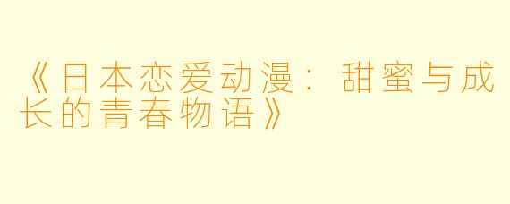 《日本恋爱动漫：甜蜜与成长的青春物语》