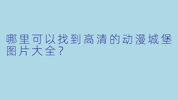 哪里可以找到高清的动漫城堡图片大全?