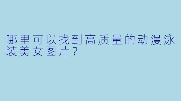 哪里可以找到高质量的动漫泳装美女图片？