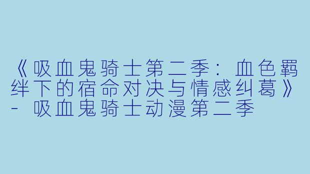 《吸血鬼骑士第二季：血色羁绊下的宿命对决与情感纠葛》-吸血鬼骑士动漫第二季