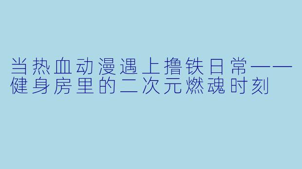 当热血动漫遇上撸铁日常——健身房里的二次元燃魂时刻