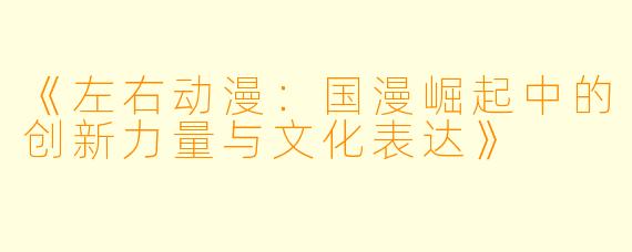 《左右动漫：国漫崛起中的创新力量与文化表达》