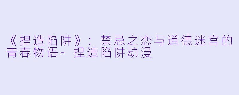 《捏造陷阱》：禁忌之恋与道德迷宫的青春物语-捏造陷阱动漫
