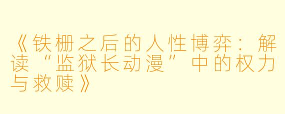 《铁栅之后的人性博弈：解读“监狱长动漫”中的权力与救赎》