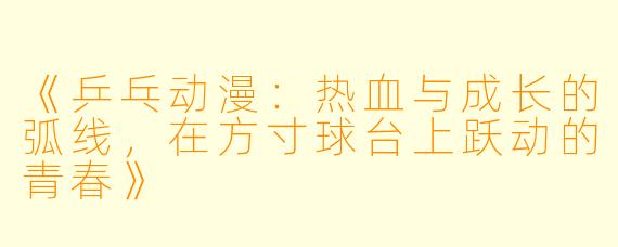 《乒乓动漫：热血与成长的弧线，在方寸球台上跃动的青春》