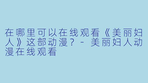 在哪里可以在线观看《美丽妇人》这部动漫？-美丽妇人动漫在线观看