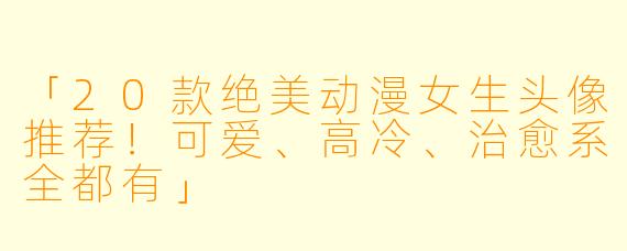 「20款绝美动漫女生头像推荐！可爱、高冷、治愈系全都有」