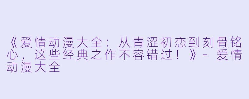 《爱情动漫大全：从青涩初恋到刻骨铭心，这些经典之作不容错过！》-爱情动漫大全