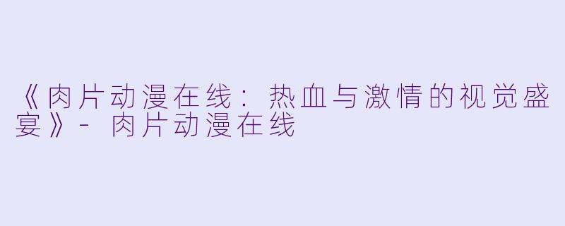 《肉片动漫在线：热血与激情的视觉盛宴》-肉片动漫在线