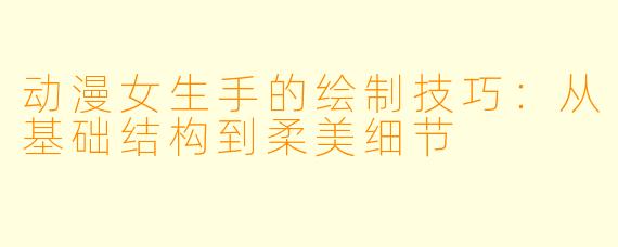 动漫女生手的绘制技巧：从基础结构到柔美细节