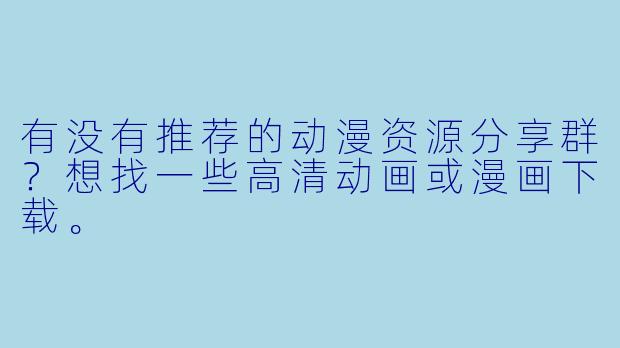 有没有推荐的动漫资源分享群?想找一些高清动画或漫画下载。