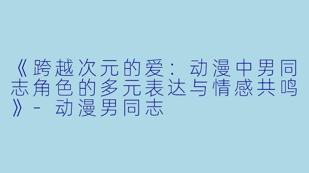 《跨越次元的爱：动漫中男同志角色的多元表达与情感共鸣》-动漫男同志