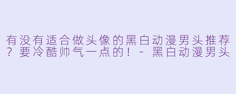有没有适合做头像的黑白动漫男头推荐？要冷酷帅气一点的！-黑白动漫男头