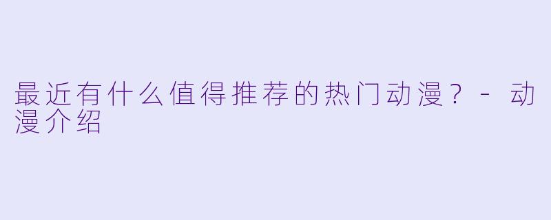 最近有什么值得推荐的热门动漫？-动漫介绍