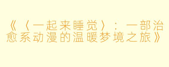 《〈一起来睡觉〉：一部治愈系动漫的温暖梦境之旅》