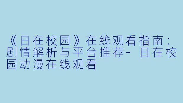 《日在校园》在线观看指南：剧情解析与平台推荐-日在校园动漫在线观看