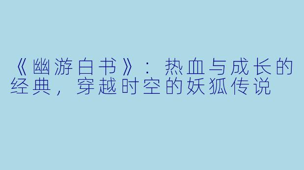 《幽游白书》：热血与成长的经典，穿越时空的妖狐传说