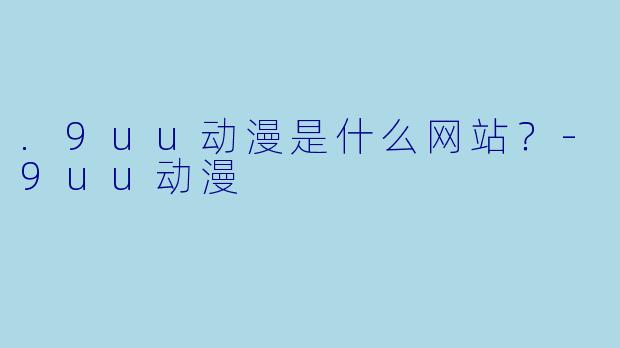 .9uu动漫是什么网站？-9uu动漫