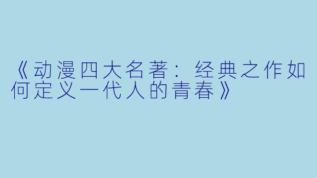 《动漫四大名著：经典之作如何定义一代人的青春》