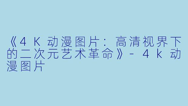 《4K动漫图片：高清视界下的二次元艺术革命》-4k动漫图片