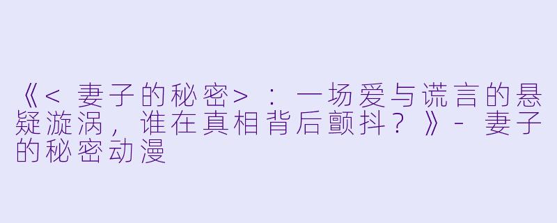 《<妻子的秘密>：一场爱与谎言的悬疑漩涡，谁在真相背后颤抖？》-妻子的秘密动漫