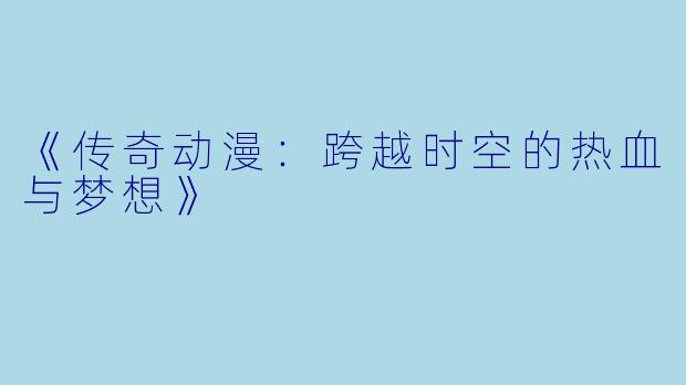 《传奇动漫：跨越时空的热血与梦想》
