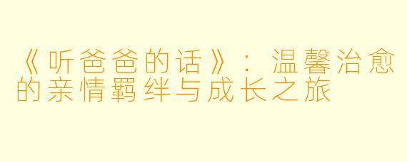 《听爸爸的话》：温馨治愈的亲情羁绊与成长之旅