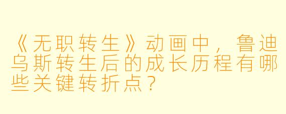 《无职转生》动画中，鲁迪乌斯转生后的成长历程有哪些关键转折点？