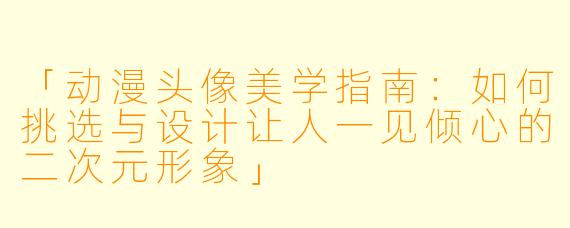 「动漫头像美学指南：如何挑选与设计让人一见倾心的二次元形象」