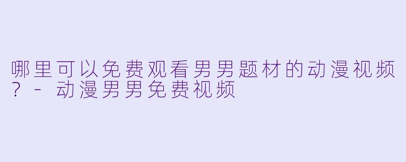 哪里可以免费观看男男题材的动漫视频？-动漫男男免费视频