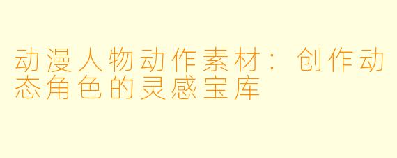 动漫人物动作素材：创作动态角色的灵感宝库