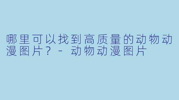 哪里可以找到高质量的动物动漫图片?